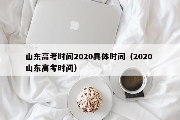 山东高考时间2020具体时间（2020 山东高考时间）