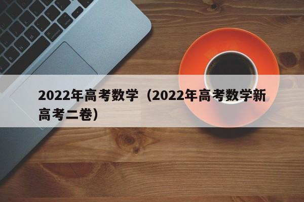 2022年高考数学（2022年高考数学新高考二卷）