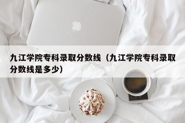 九江学院专科录取分数线（九江学院专科录取分数线是多少）