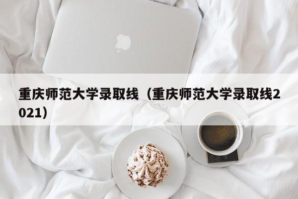 重庆师范大学录取线（重庆师范大学录取线2021）