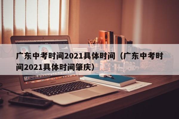 广东中考时间2021具体时间（广东中考时间2021具体时间肇庆）