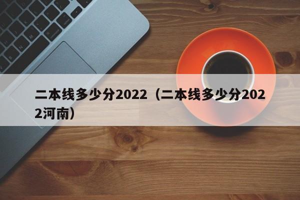 二本线多少分2022（二本线多少分2022河南）