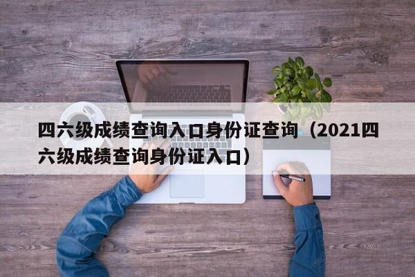 四六级成绩查询入口身份证查询（2021四六级成绩查询身份证入口）