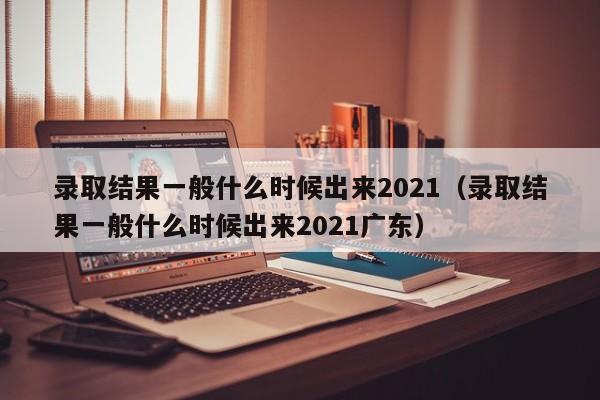 录取结果一般什么时候出来2021（录取结果一般什么时候出来2021广东）