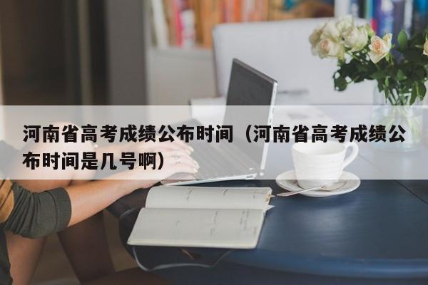 河南省高考成绩公布时间（河南省高考成绩公布时间是几号啊）