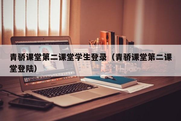 青骄课堂第二课堂学生登录（青骄课堂第二课堂登陆）