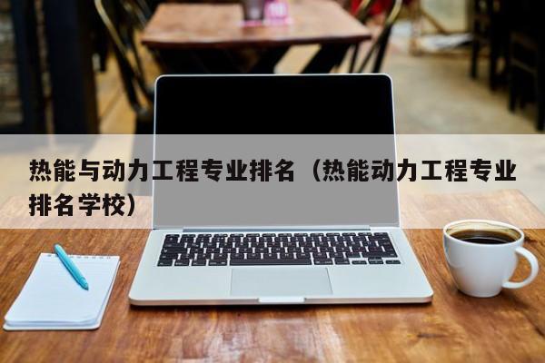 热能与动力工程专业排名（热能动力工程专业排名学校）