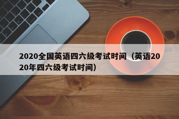 2020全国英语四六级考试时间（英语2020年四六级考试时间）