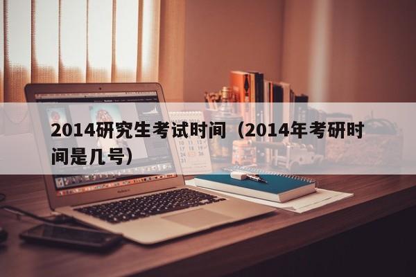 2014研究生考试时间（2014年考研时间是几号）