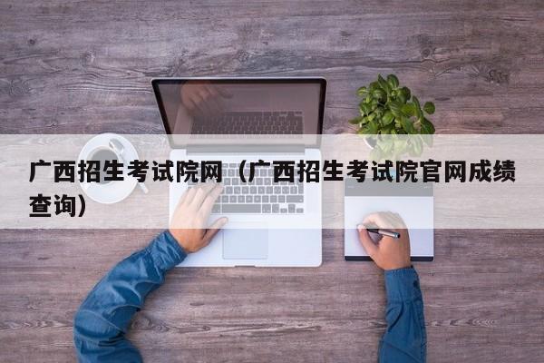 广西招生考试院网（广西招生考试院官网成绩查询）