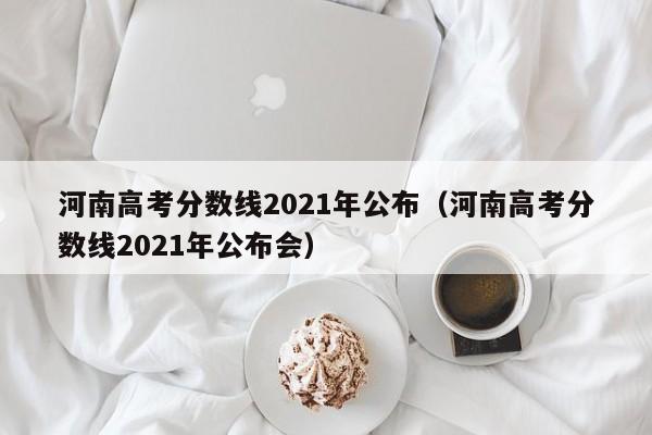 河南高考分数线2021年公布（河南高考分数线2021年公布会）