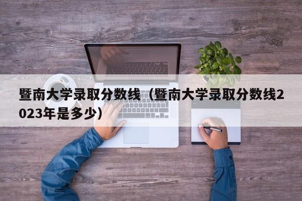 暨南大学录取分数线（暨南大学录取分数线2023年是多少）