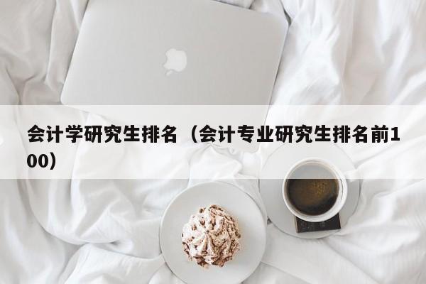 会计学研究生排名（会计专业研究生排名前100）