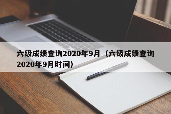 六级成绩查询2020年9月（六级成绩查询2020年9月时间）