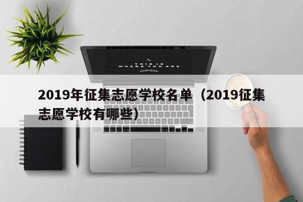 2019年征集志愿学校名单（2019征集志愿学校有哪些）