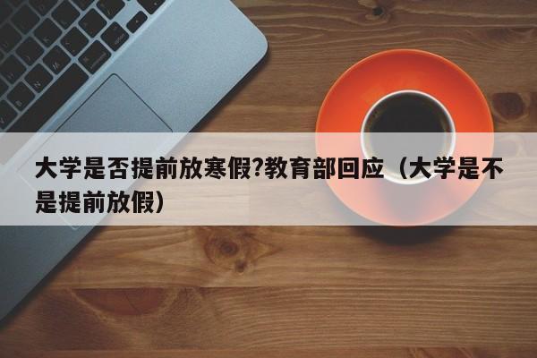 大学是否提前放寒假?教育部回应（大学是不是提前放假）