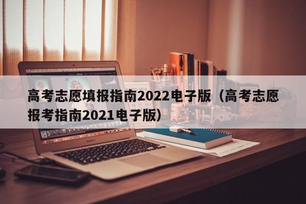 高考志愿填报指南2022电子版（高考志愿报考指南2021电子版）