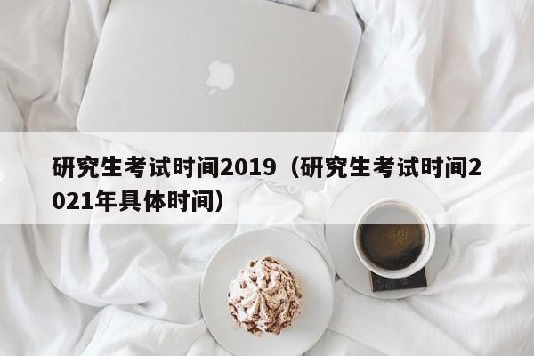 研究生考试时间2019（研究生考试时间2021年具体时间）