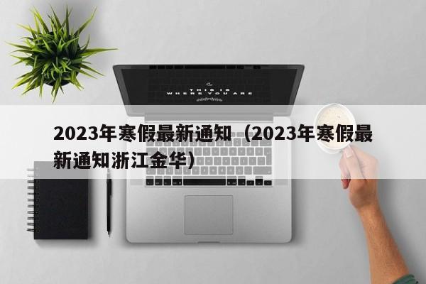 2023年寒假最新通知（2023年寒假最新通知浙江金华）