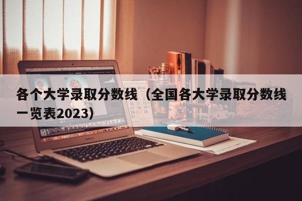 各个大学录取分数线（全国各大学录取分数线一览表2023）