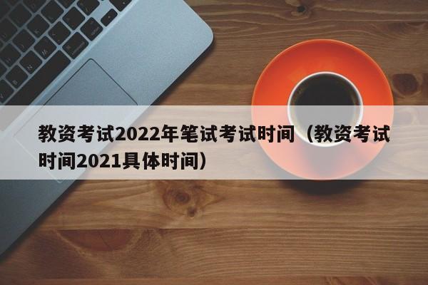 教资考试2022年笔试考试时间（教资考试时间2021具体时间）