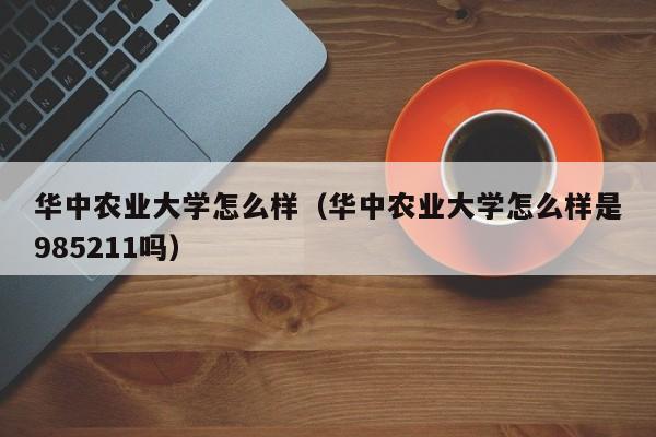 华中农业大学怎么样（华中农业大学怎么样是985211吗）