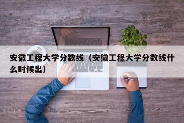 安徽工程大学分数线（安徽工程大学分数线什么时候出）