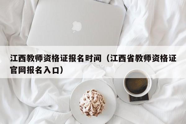 江西教师资格证报名时间（江西省教师资格证官网报名入口）