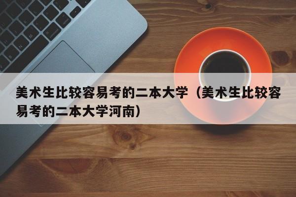 美术生比较容易考的二本大学（美术生比较容易考的二本大学河南）