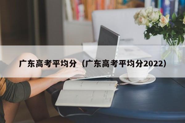 广东高考平均分（广东高考平均分2022）