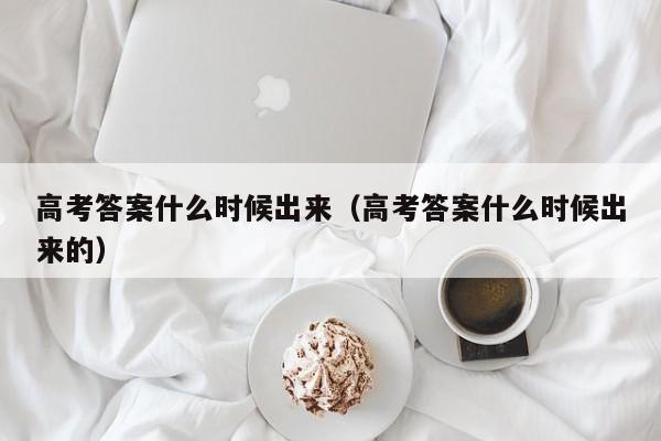 高考答案什么时候出来（高考答案什么时候出来的）