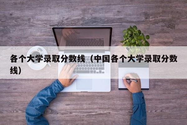 各个大学录取分数线（中国各个大学录取分数线）