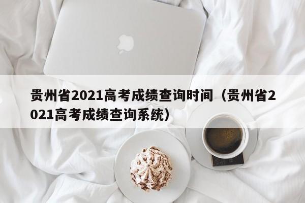 贵州省2021高考成绩查询时间（贵州省2021高考成绩查询系统）