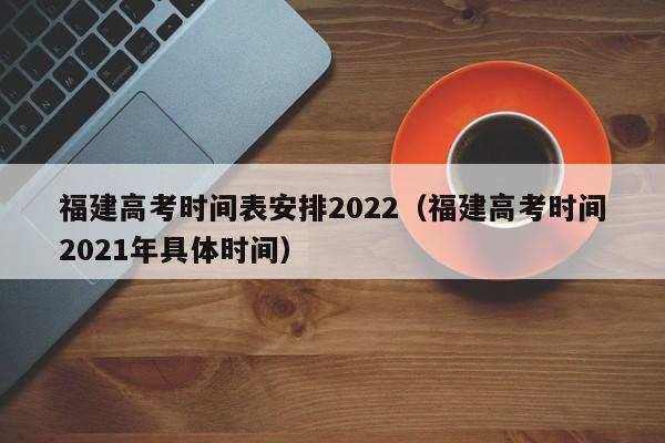 福建高考时间表安排2022（福建高考时间2021年具体时间）