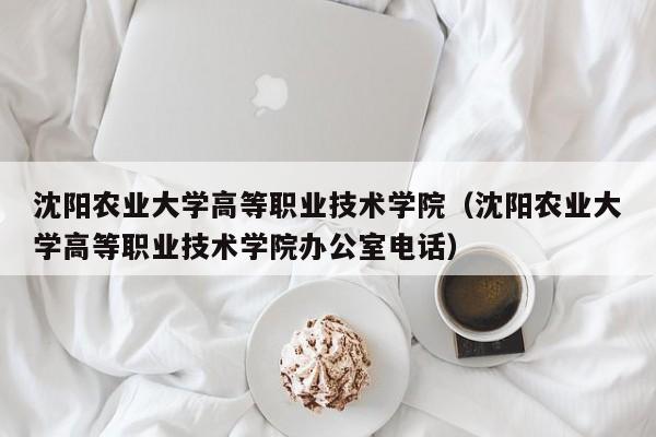 沈阳农业大学高等职业技术学院（沈阳农业大学高等职业技术学院办公室电话）