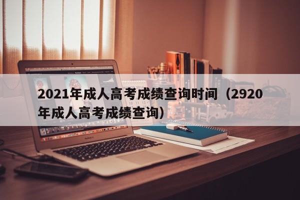 2021年成人高考成绩查询时间（2920年成人高考成绩查询）