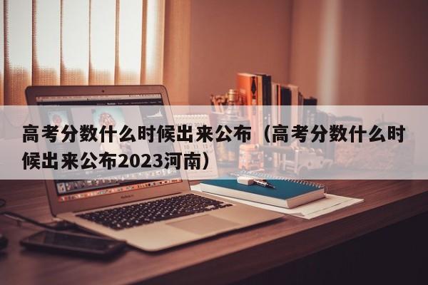 高考分数什么时候出来公布（高考分数什么时候出来公布2023河南）