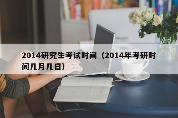 2014研究生考试时间（2014年考研时间几月几日）