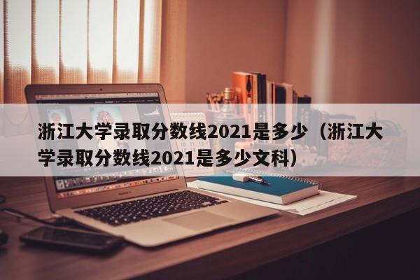 浙江大学录取分数线2021是多少（浙江大学录取分数线2021是多少文科）