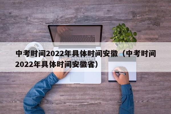 中考时间2022年具体时间安徽（中考时间2022年具体时间安徽省）