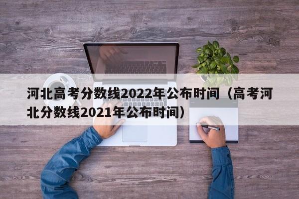 河北高考分数线2022年公布时间（高考河北分数线2021年公布时间）