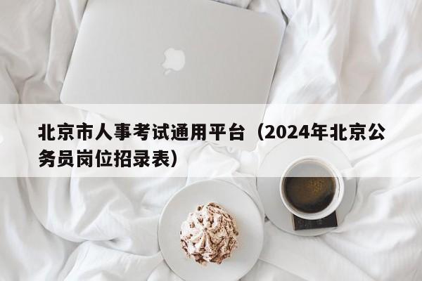 北京市人事考试通用平台（2024年北京公务员岗位招录表）