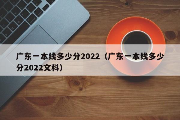 广东一本线多少分2022（广东一本线多少分2022文科）