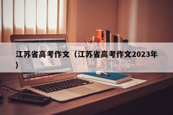 江苏省高考作文（江苏省高考作文2023年）