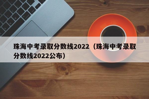 珠海中考录取分数线2022（珠海中考录取分数线2022公布）