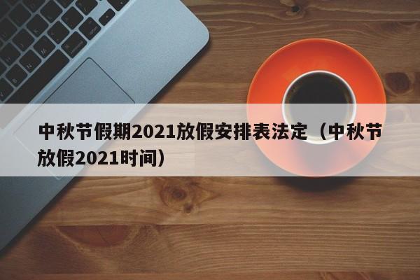 中秋节假期2021放假安排表法定（中秋节放假2021时间）