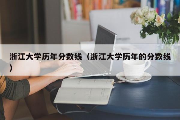 浙江大学历年分数线（浙江大学历年的分数线）