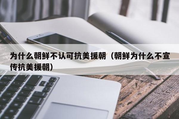 为什么朝鲜不认可抗美援朝（朝鲜为什么不宣传抗美援朝）