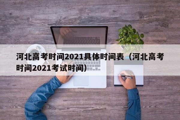 河北高考时间2021具体时间表（河北高考时间2021考试时间）