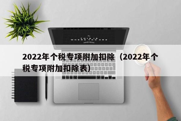 2022年个税专项附加扣除（2022年个税专项附加扣除表）